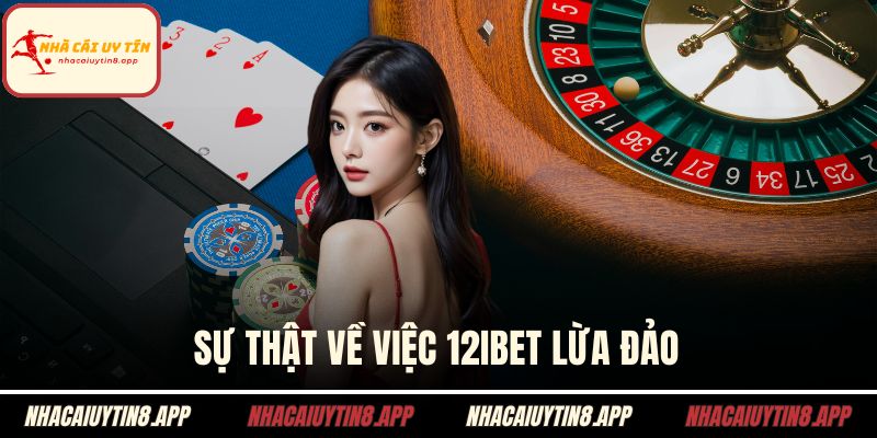 Sự thật về việc 12ibet lừa đảo